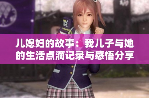 儿媳妇的故事：我儿子与她的生活点滴记录与感悟分享