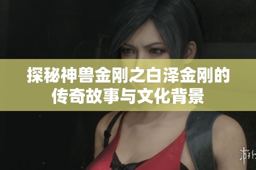 探秘神兽金刚之白泽金刚的传奇故事与文化背景