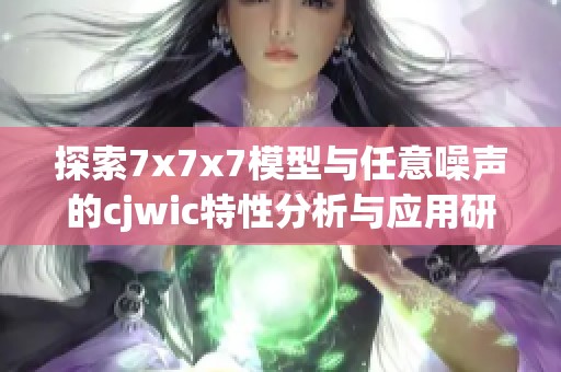 探索7x7x7模型与任意噪声的cjwic特性分析与应用研究