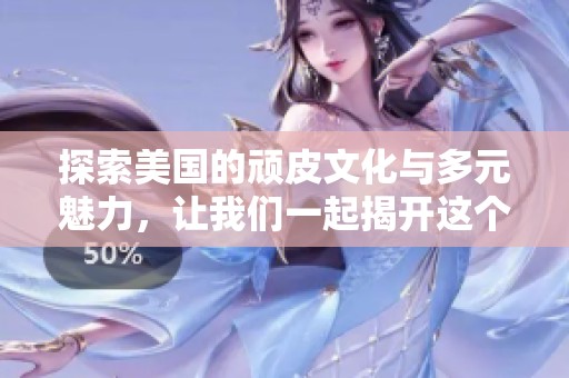 探索美国的顽皮文化与多元魅力，让我们一起揭开这个独特现象的面纱