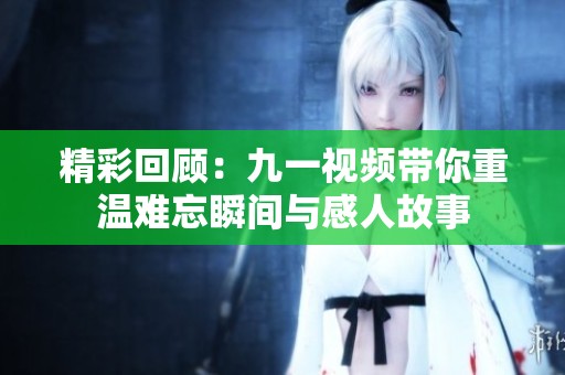 精彩回顾：九一视频带你重温难忘瞬间与感人故事