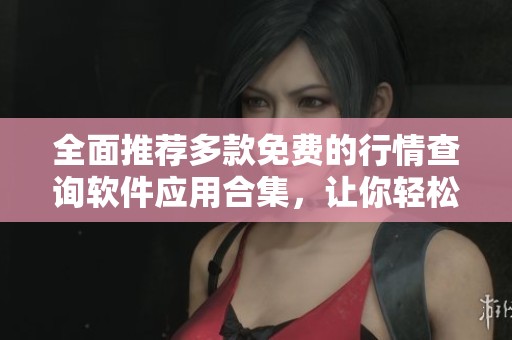 全面推荐多款免费的行情查询软件应用合集，让你轻松掌握市场动态