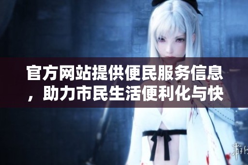 官方网站提供便民服务信息，助力市民生活便利化与快捷化。