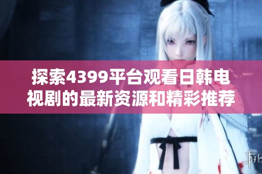 探索4399平台观看日韩电视剧的最新资源和精彩推荐