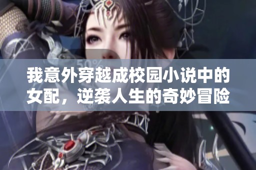 我意外穿越成校园小说中的女配，逆袭人生的奇妙冒险之旅