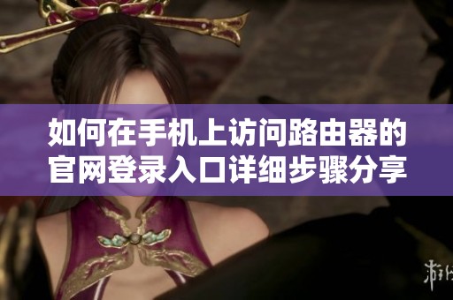 如何在手机上访问路由器的官网登录入口详细步骤分享