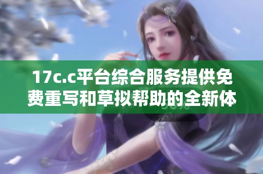 17c.c平台综合服务提供免费重写和草拟帮助的全新体验