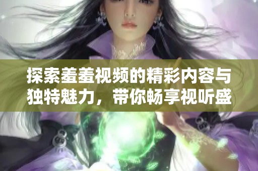 探索羞羞视频的精彩内容与独特魅力，带你畅享视听盛宴