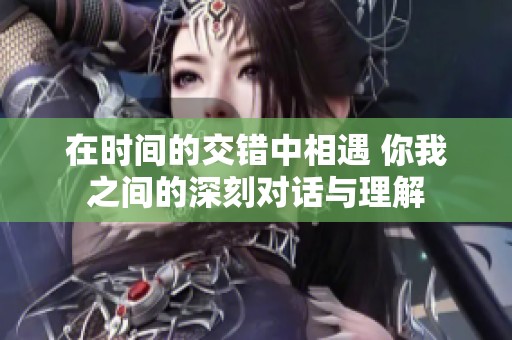 在时间的交错中相遇 你我之间的深刻对话与理解
