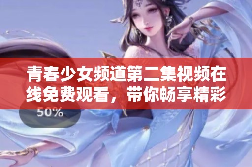 青春少女频道第二集视频在线免费观看，带你畅享精彩剧情和青春成长
