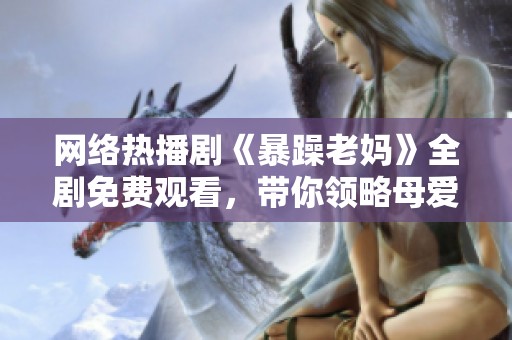 网络热播剧《暴躁老妈》全剧免费观看，带你领略母爱的另一面