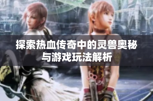 探索热血传奇中的灵兽奥秘与游戏玩法解析