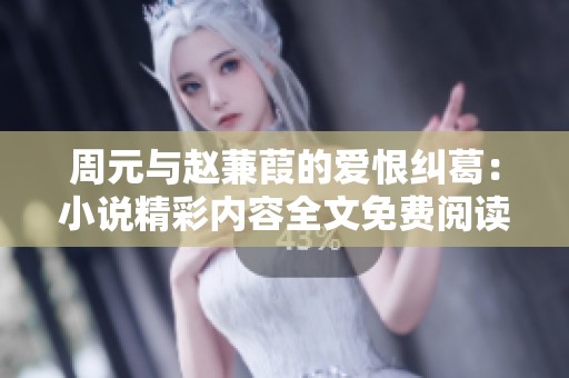 周元与赵蒹葭的爱恨纠葛：小说精彩内容全文免费阅读指南