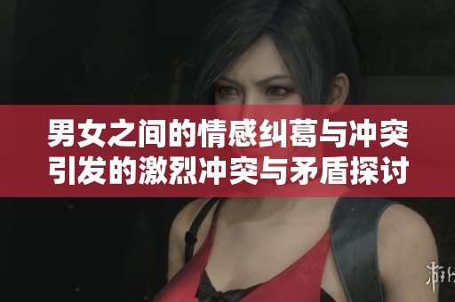 男女之间的情感纠葛与冲突引发的激烈冲突与矛盾探讨