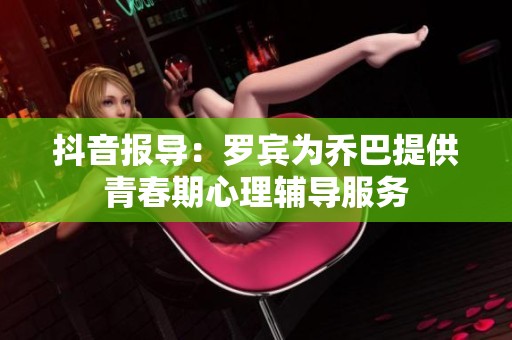 抖音报导：罗宾为乔巴提供青春期心理辅导服务