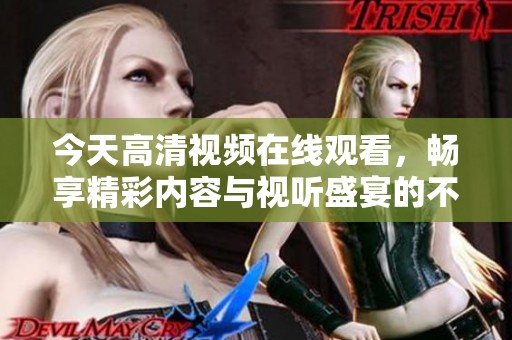 今天高清视频在线观看，畅享精彩内容与视听盛宴的不二选择