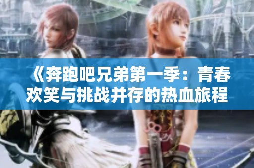 《奔跑吧兄弟第一季：青春欢笑与挑战并存的热血旅程》