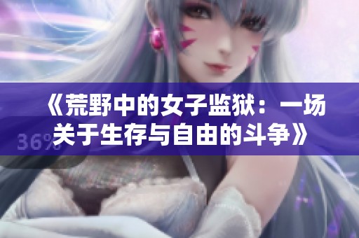 《荒野中的女子监狱：一场关于生存与自由的斗争》