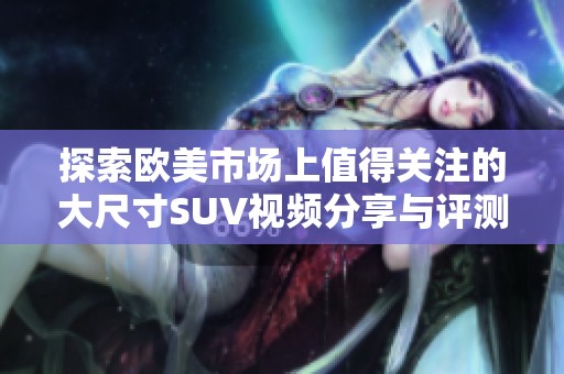 探索欧美市场上值得关注的大尺寸SUV视频分享与评测全攻略