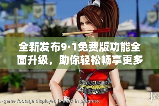 全新发布9·1免费版功能全面升级，助你轻松畅享更多服务体验