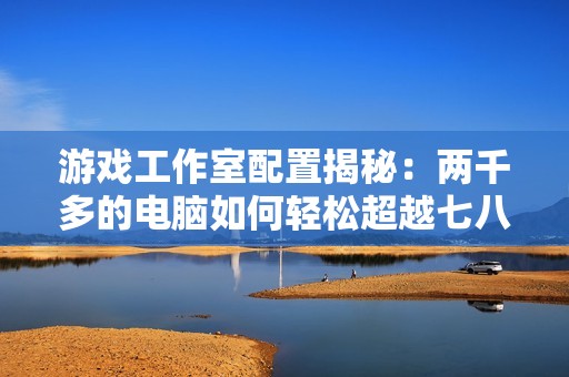 游戏工作室配置揭秘：两千多的电脑如何轻松超越七八千的家用机型