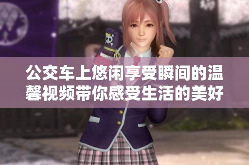 公交车上悠闲享受瞬间的温馨视频带你感受生活的美好与惬意