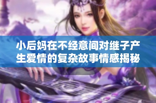 小后妈在不经意间对继子产生爱情的复杂故事情感揭秘