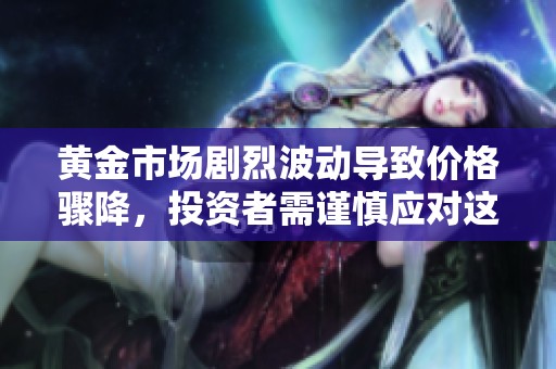 黄金市场剧烈波动导致价格骤降，投资者需谨慎应对这一变动