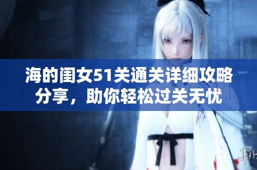 海的闺女51关通关详细攻略分享，助你轻松过关无忧