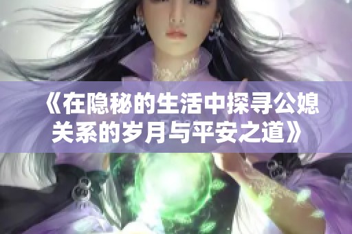 《在隐秘的生活中探寻公媳关系的岁月与平安之道》