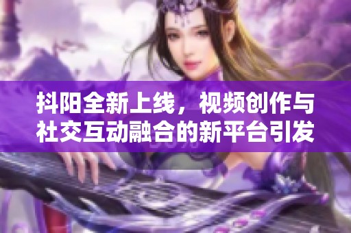 抖阳全新上线，视频创作与社交互动融合的新平台引发关注