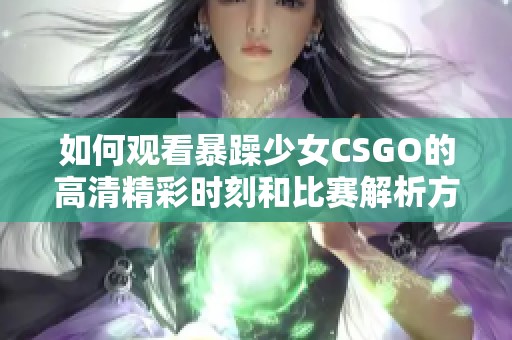 如何观看暴躁少女CSGO的高清精彩时刻和比赛解析方法
