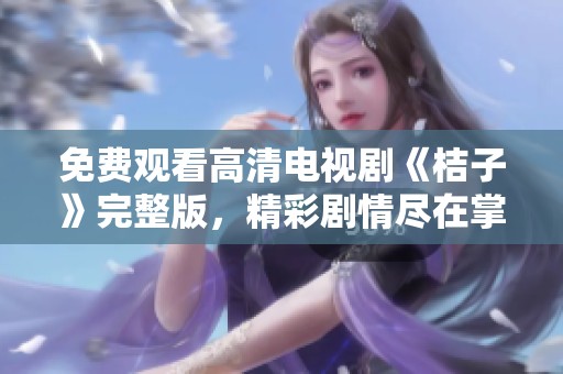 免费观看高清电视剧《桔子》完整版，精彩剧情尽在掌握之中