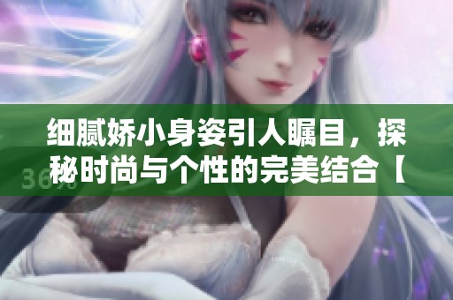 细腻娇小身姿引人瞩目，探秘时尚与个性的完美结合【图】