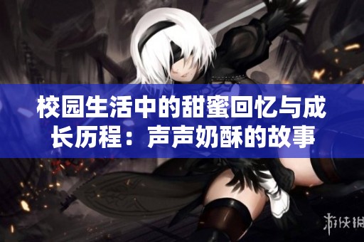 校园生活中的甜蜜回忆与成长历程：声声奶酥的故事