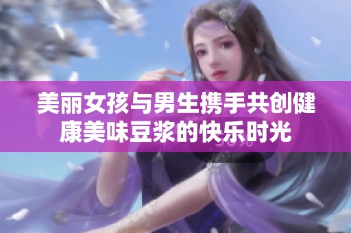 美丽女孩与男生携手共创健康美味豆浆的快乐时光