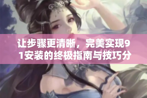 让步骤更清晰，完美实现9 1安装的终极指南与技巧分享
