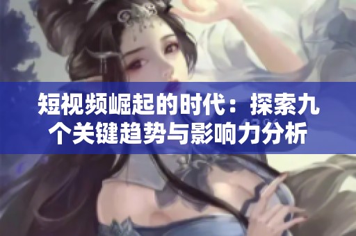 短视频崛起的时代：探索九个关键趋势与影响力分析