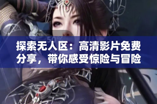 探索无人区：高清影片免费分享，带你感受惊险与冒险的极限体验