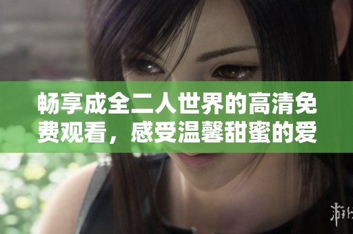 畅享成全二人世界的高清免费观看，感受温馨甜蜜的爱情故事
