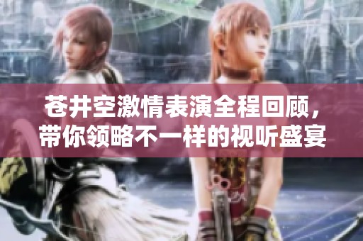 苍井空激情表演全程回顾，带你领略不一样的视听盛宴