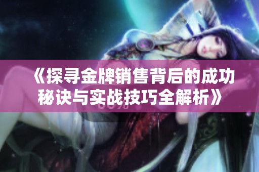《探寻金牌销售背后的成功秘诀与实战技巧全解析》