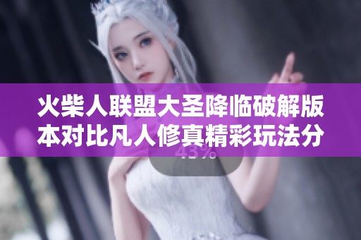 火柴人联盟大圣降临破解版本对比凡人修真精彩玩法分析