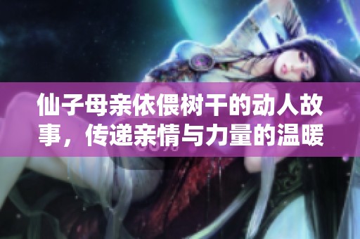 仙子母亲依偎树干的动人故事，传递亲情与力量的温暖之旅