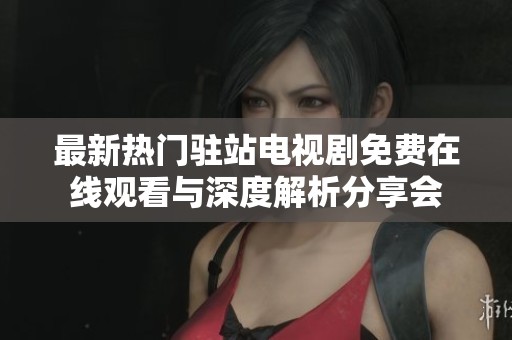 最新热门驻站电视剧免费在线观看与深度解析分享会