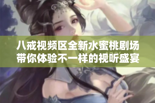 八戒视频区全新水蜜桃剧场带你体验不一样的视听盛宴
