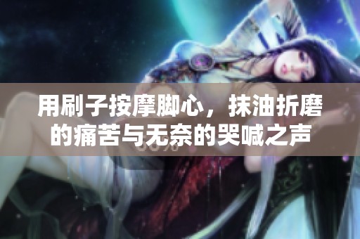 用刷子按摩脚心，抹油折磨的痛苦与无奈的哭喊之声