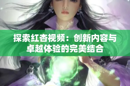 探索红杏视频：创新内容与卓越体验的完美结合