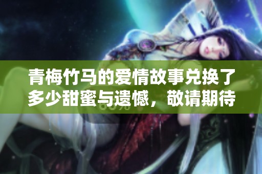 青梅竹马的爱情故事兑换了多少甜蜜与遗憾，敬请期待全新章节