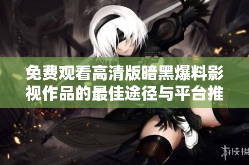 免费观看高清版暗黑爆料影视作品的最佳途径与平台推荐